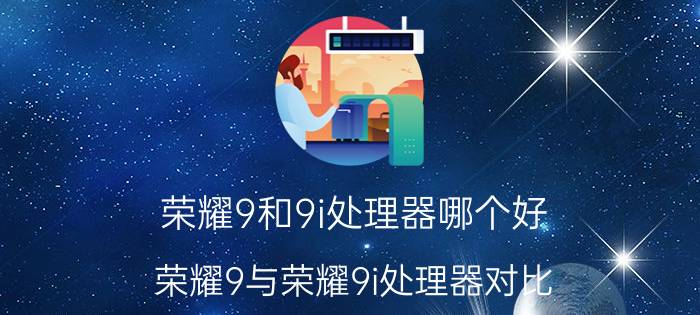 荣耀9和9i处理器哪个好 荣耀9与荣耀9i处理器对比